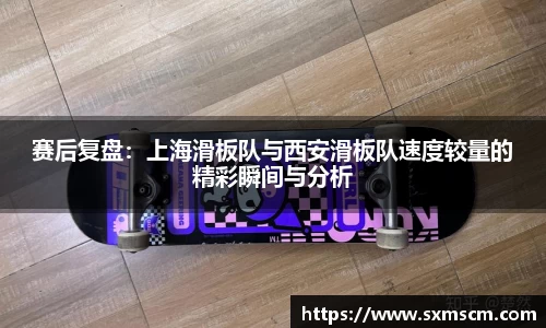 赛后复盘:上海滑板队与西安滑板队速度较量的精彩瞬间与分析